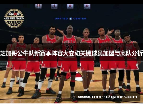 芝加哥公牛队新赛季阵容大变动关键球员加盟与离队分析 芝加哥公牛队新赛季阵容大变动关键球员加盟与离队分析