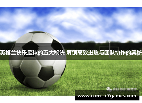 英格兰快乐足球的五大秘诀 解锁高效进攻与团队协作的奥秘 英格兰快乐足球的五大秘诀 解锁高效进攻与团队协作的奥秘