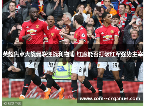 英超焦点大战曼联迎战利物浦 红魔能否打破红军强势主宰 英超焦点大战曼联迎战利物浦 红魔能否打破红军强势主宰