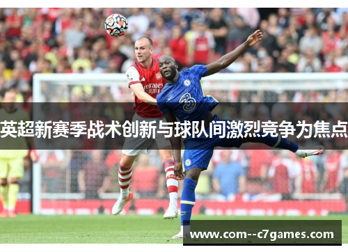 英超新赛季战术创新与球队间激烈竞争为焦点 英超新赛季战术创新与球队间激烈竞争为焦点
