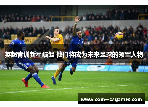 英超青训新星崛起 他们将成为未来足球的领军人物