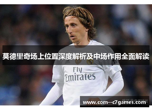 莫德里奇场上位置深度解析及中场作用全面解读
