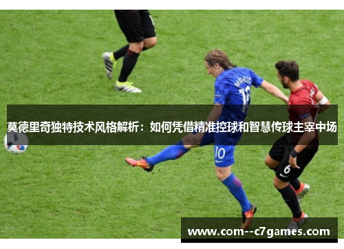 莫德里奇独特技术风格解析：如何凭借精准控球和智慧传球主宰中场