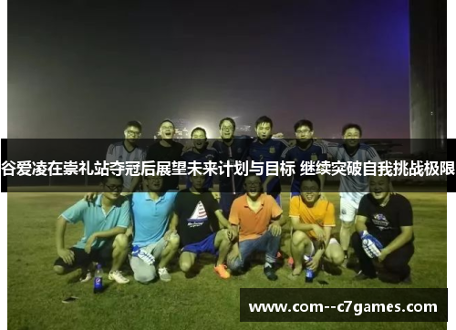 谷爱凌在崇礼站夺冠后展望未来计划与目标 继续突破自我挑战极限