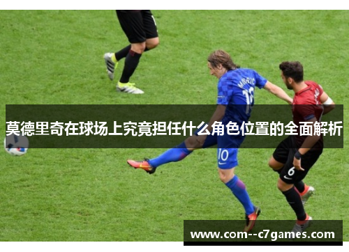 莫德里奇在球场上究竟担任什么角色位置的全面解析 莫德里奇在球场上究竟担任什么角色位置的全面解析