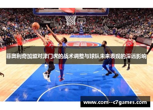 菲奥利奇加盟对津门虎的战术调整与球队未来表现的深远影响 菲奥利奇加盟对津门虎的战术调整与球队未来表现的深远影响