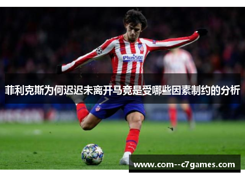 菲利克斯为何迟迟未离开马竞是受哪些因素制约的分析 菲利克斯为何迟迟未离开马竞是受哪些因素制约的分析