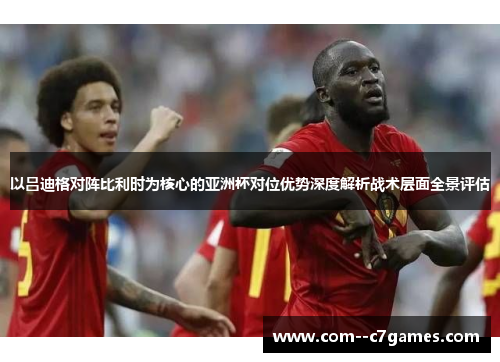 以吕迪格对阵比利时为核心的亚洲杯对位优势深度解析战术层面全景评估