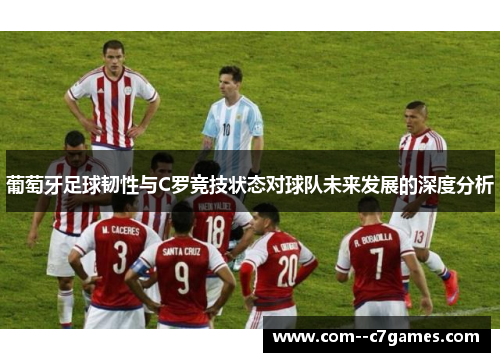 葡萄牙足球韧性与C罗竞技状态对球队未来发展的深度分析 葡萄牙足球韧性与C罗竞技状态对球队未来发展的深度分析