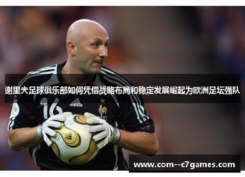 谢里夫足球俱乐部如何凭借战略布局和稳定发展崛起为欧洲足坛强队 谢里夫足球俱乐部如何凭借战略布局和稳定发展崛起为欧洲足坛强队