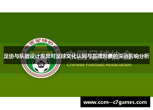 足协与队徽设计差异对足球文化认同与品牌形象的深远影响分析