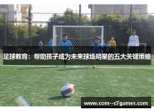 足球教育:帮助孩子成为未来球场明星的五大关键策略 足球教育:帮助孩子成为未来球场明星的五大关键策略