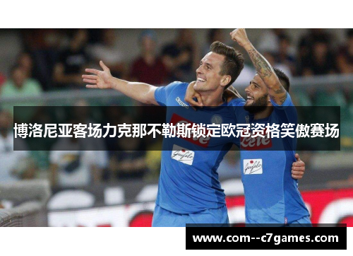 博洛尼亚客场力克那不勒斯锁定欧冠资格笑傲赛场 博洛尼亚客场力克那不勒斯锁定欧冠资格笑傲赛场