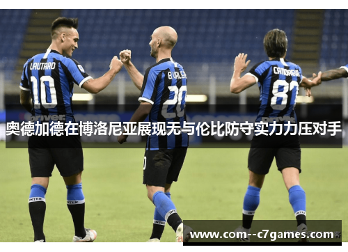 奥德加德在博洛尼亚展现无与伦比防守实力力压对手 奥德加德在博洛尼亚展现无与伦比防守实力力压对手