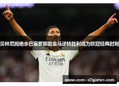 贝林厄姆绝杀巴塞罗那助皇马逆转胜利成为欧冠经典时刻 贝林厄姆绝杀巴塞罗那助皇马逆转胜利成为欧冠经典时刻