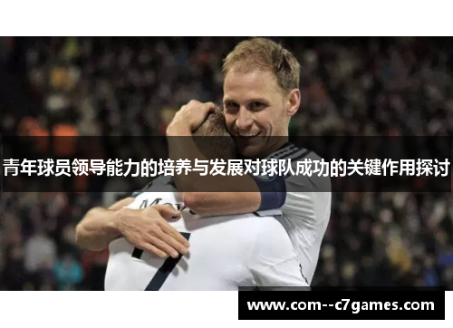 青年球员领导能力的培养与发展对球队成功的关键作用探讨 青年球员领导能力的培养与发展对球队成功的关键作用探讨