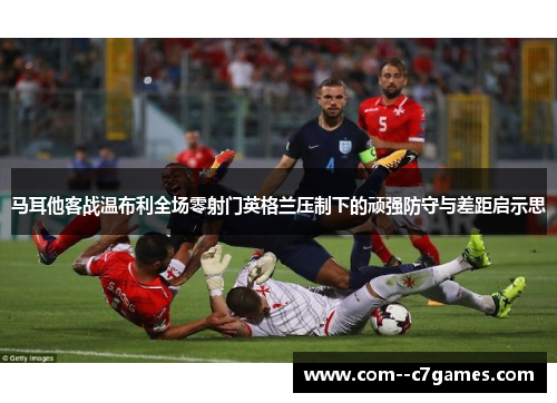 马耳他客战温布利全场零射门英格兰压制下的顽强防守与差距启示思 马耳他客战温布利全场零射门英格兰压制下的顽强防守与差距启示思