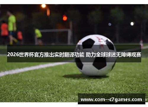 2026世界杯官方推出实时翻译功能 助力全球球迷无障碍观赛 2026世界杯官方推出实时翻译功能 助力全球球迷无障碍观赛