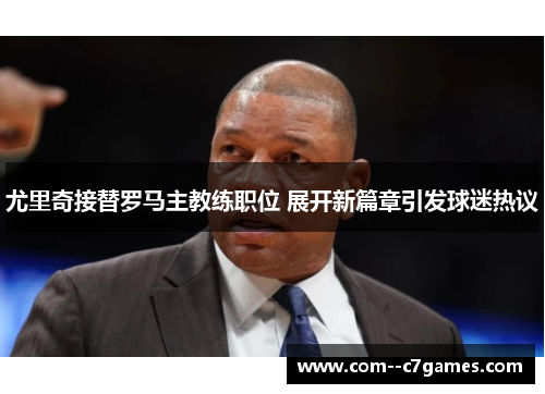 尤里奇接替罗马主教练职位 展开新篇章引发球迷热议 尤里奇接替罗马主教练职位 展开新篇章引发球迷热议