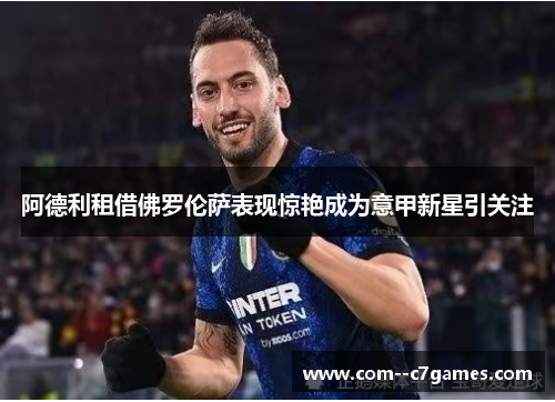 阿德利租借佛罗伦萨表现惊艳成为意甲新星引关注 阿德利租借佛罗伦萨表现惊艳成为意甲新星引关注